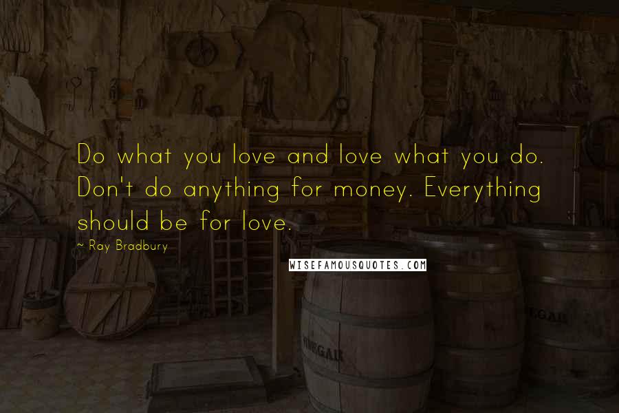 Ray Bradbury Quotes: Do what you love and love what you do. Don't do anything for money. Everything should be for love.