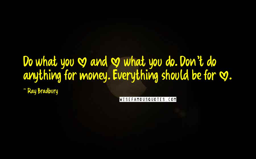 Ray Bradbury Quotes: Do what you love and love what you do. Don't do anything for money. Everything should be for love.