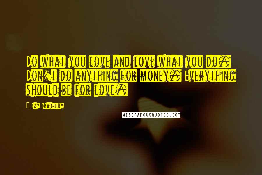 Ray Bradbury Quotes: Do what you love and love what you do. Don't do anything for money. Everything should be for love.