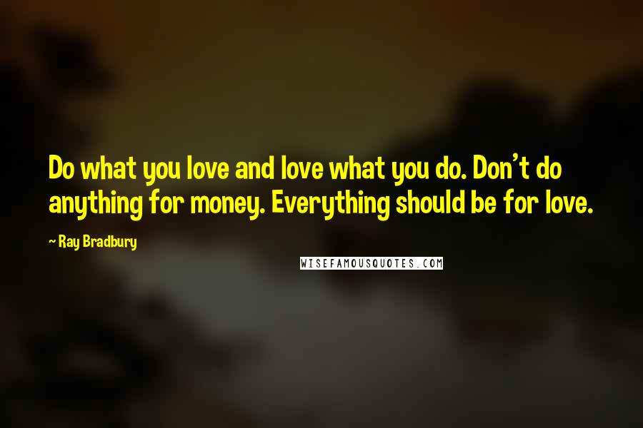 Ray Bradbury Quotes: Do what you love and love what you do. Don't do anything for money. Everything should be for love.