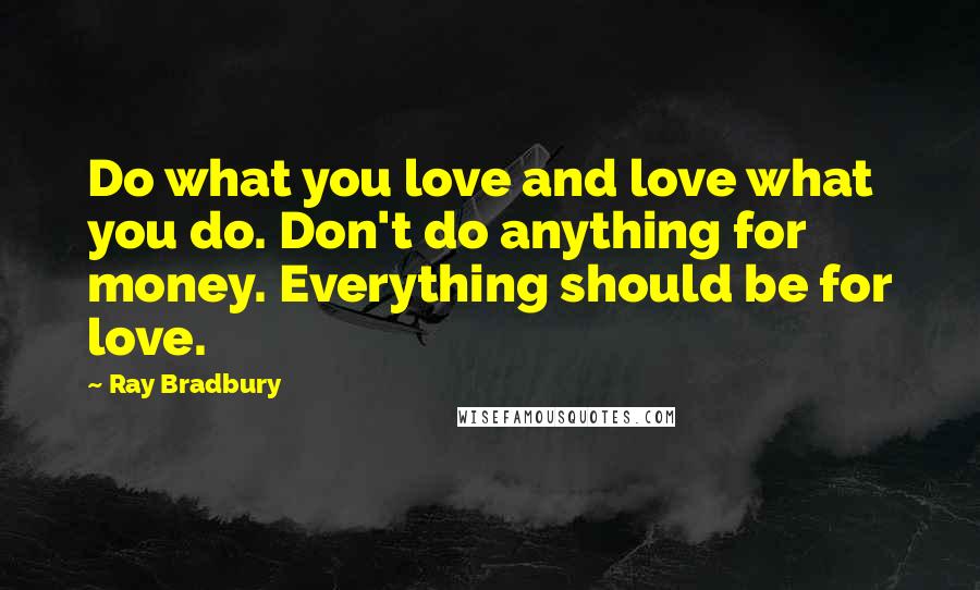 Ray Bradbury Quotes: Do what you love and love what you do. Don't do anything for money. Everything should be for love.