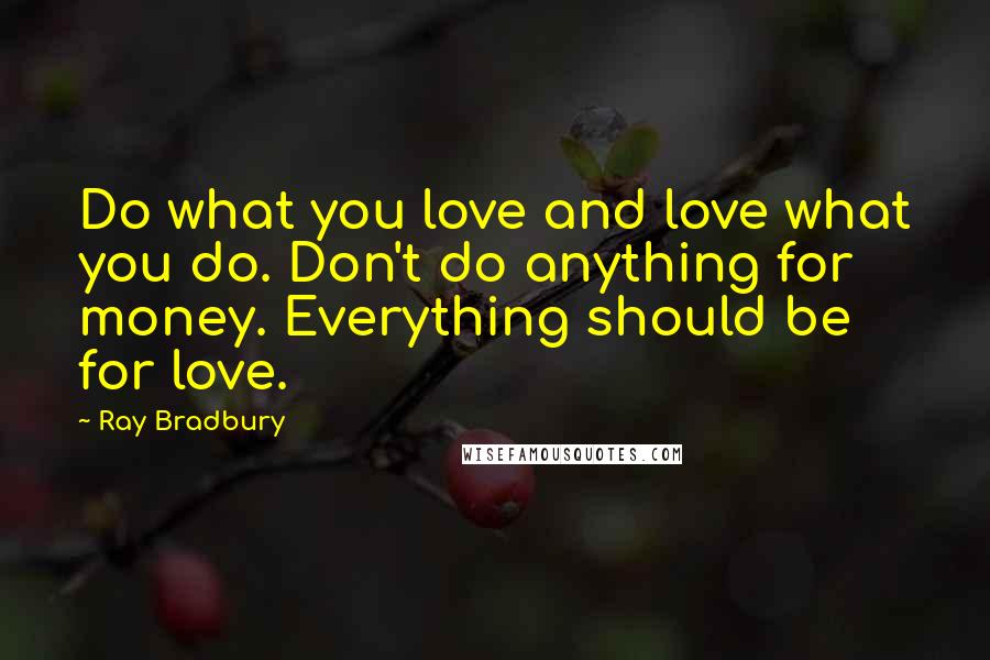 Ray Bradbury Quotes: Do what you love and love what you do. Don't do anything for money. Everything should be for love.