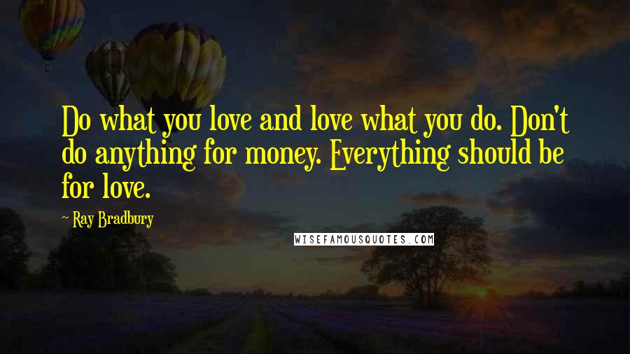 Ray Bradbury Quotes: Do what you love and love what you do. Don't do anything for money. Everything should be for love.