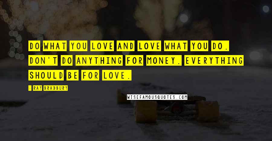 Ray Bradbury Quotes: Do what you love and love what you do. Don't do anything for money. Everything should be for love.