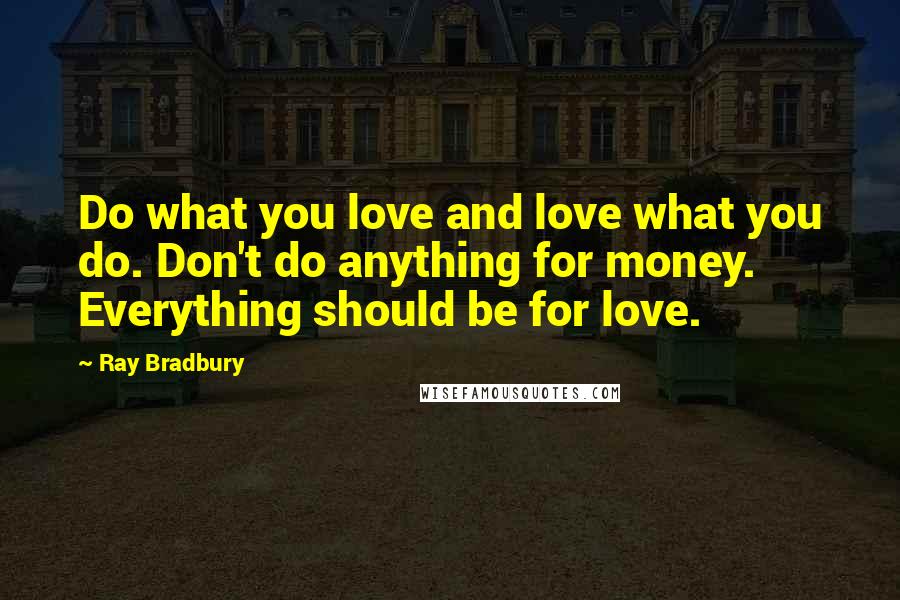 Ray Bradbury Quotes: Do what you love and love what you do. Don't do anything for money. Everything should be for love.