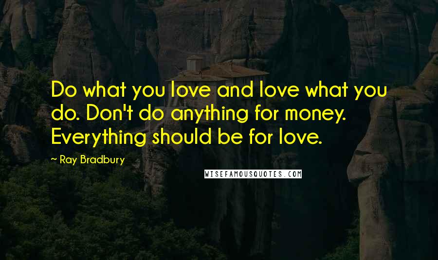 Ray Bradbury Quotes: Do what you love and love what you do. Don't do anything for money. Everything should be for love.