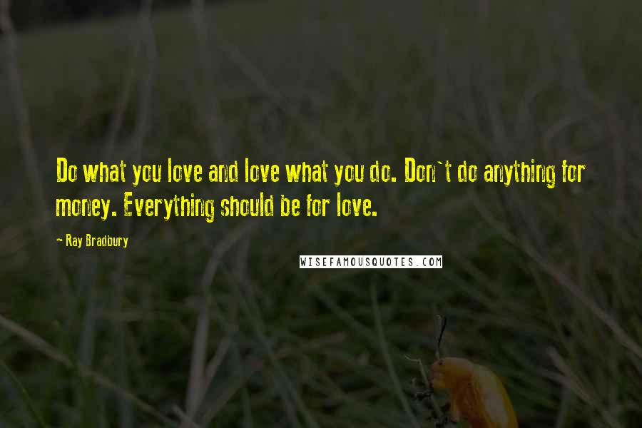 Ray Bradbury Quotes: Do what you love and love what you do. Don't do anything for money. Everything should be for love.