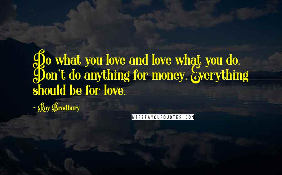 Ray Bradbury Quotes: Do what you love and love what you do. Don't do anything for money. Everything should be for love.