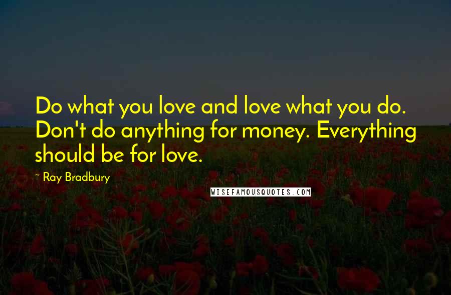 Ray Bradbury Quotes: Do what you love and love what you do. Don't do anything for money. Everything should be for love.