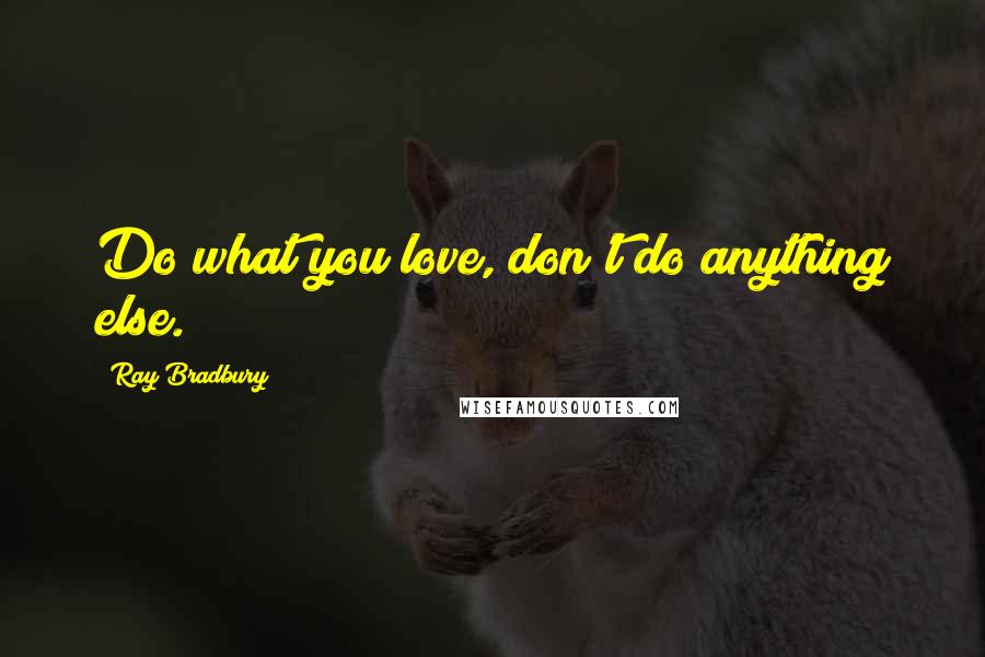 Ray Bradbury Quotes: Do what you love, don't do anything else.
