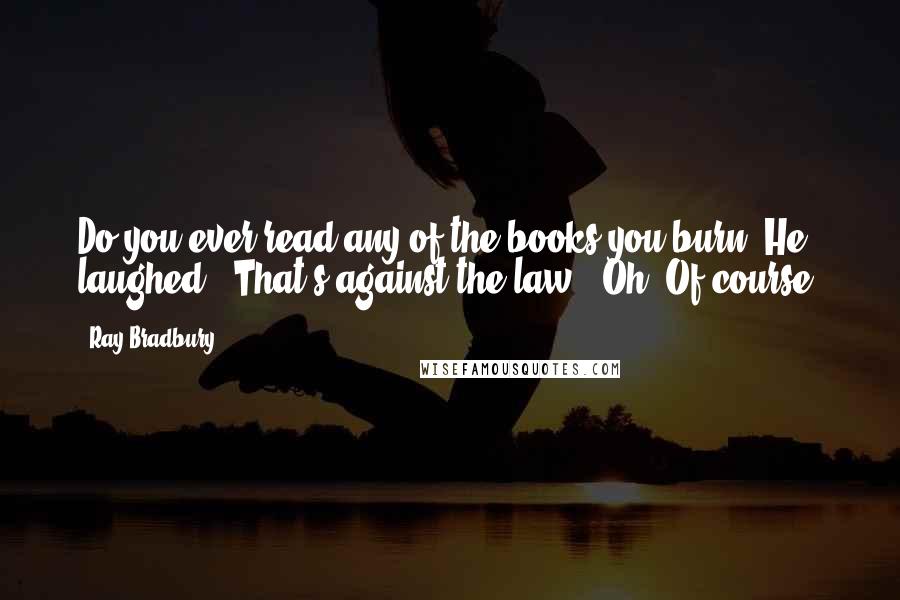 Ray Bradbury Quotes: Do you ever read any of the books you burn?"He laughed. "That's against the law!""Oh. Of course.