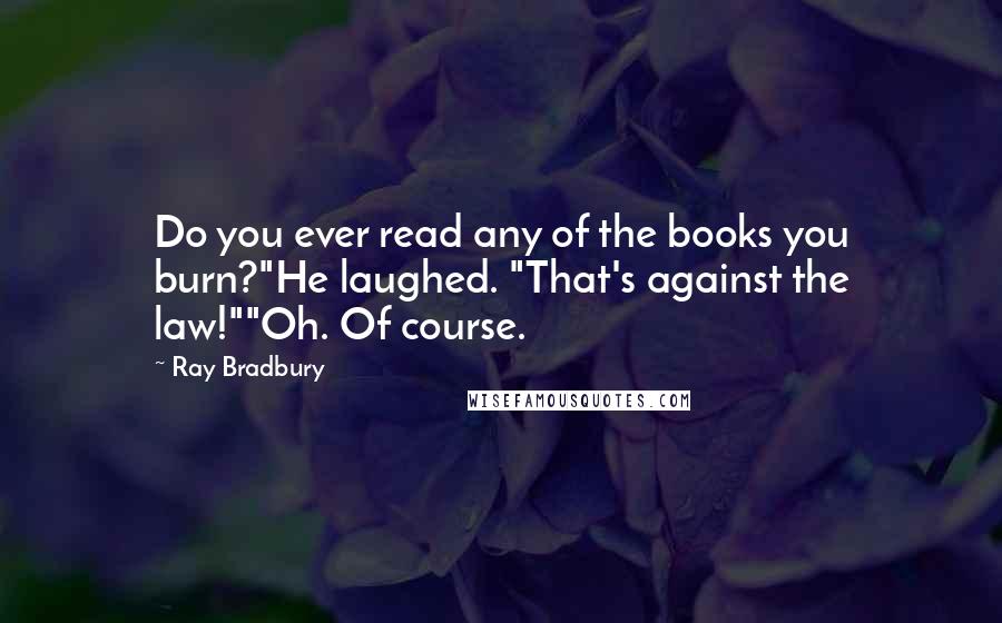 Ray Bradbury Quotes: Do you ever read any of the books you burn?"He laughed. "That's against the law!""Oh. Of course.