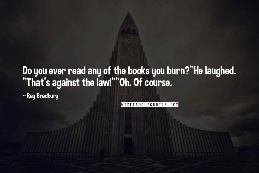 Ray Bradbury Quotes: Do you ever read any of the books you burn?"He laughed. "That's against the law!""Oh. Of course.