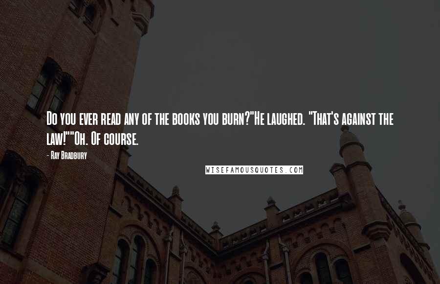 Ray Bradbury Quotes: Do you ever read any of the books you burn?"He laughed. "That's against the law!""Oh. Of course.