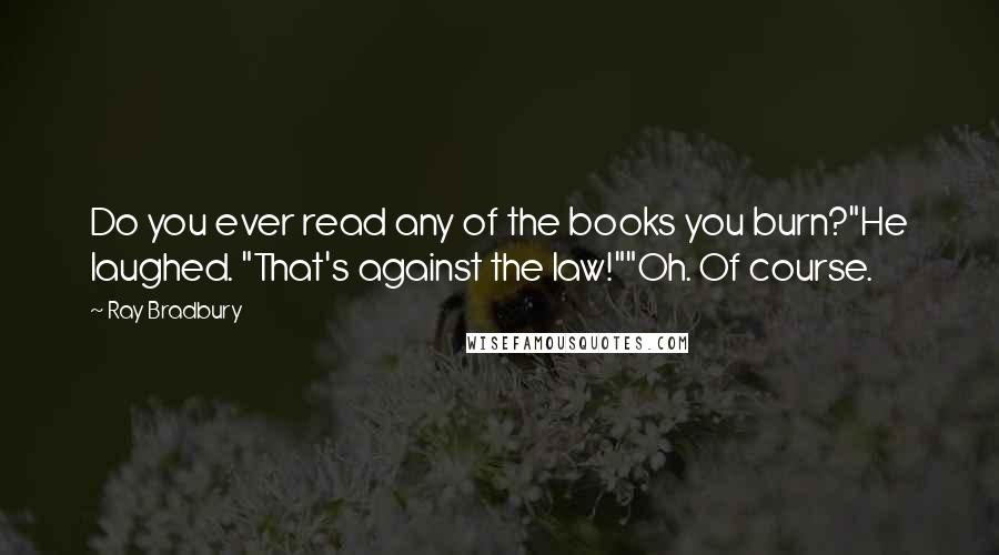 Ray Bradbury Quotes: Do you ever read any of the books you burn?"He laughed. "That's against the law!""Oh. Of course.