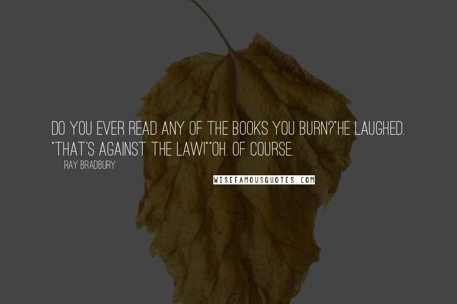 Ray Bradbury Quotes: Do you ever read any of the books you burn?"He laughed. "That's against the law!""Oh. Of course.