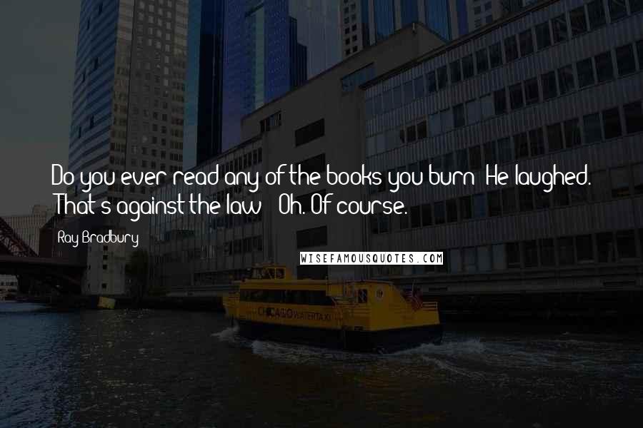 Ray Bradbury Quotes: Do you ever read any of the books you burn?"He laughed. "That's against the law!""Oh. Of course.