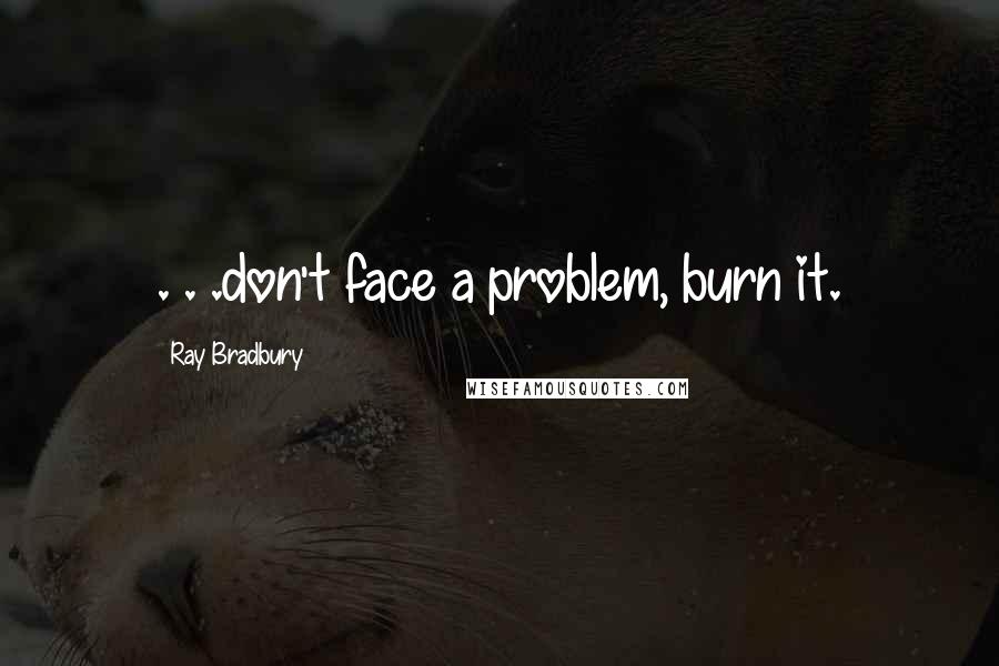 Ray Bradbury Quotes: . . .don't face a problem, burn it.