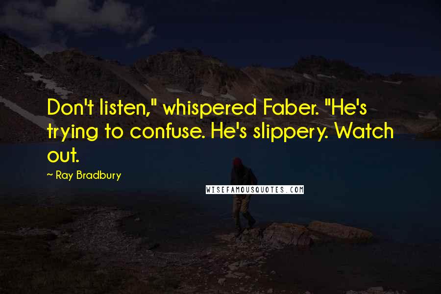 Ray Bradbury Quotes: Don't listen," whispered Faber. "He's trying to confuse. He's slippery. Watch out.