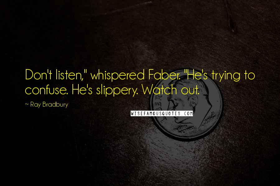 Ray Bradbury Quotes: Don't listen," whispered Faber. "He's trying to confuse. He's slippery. Watch out.