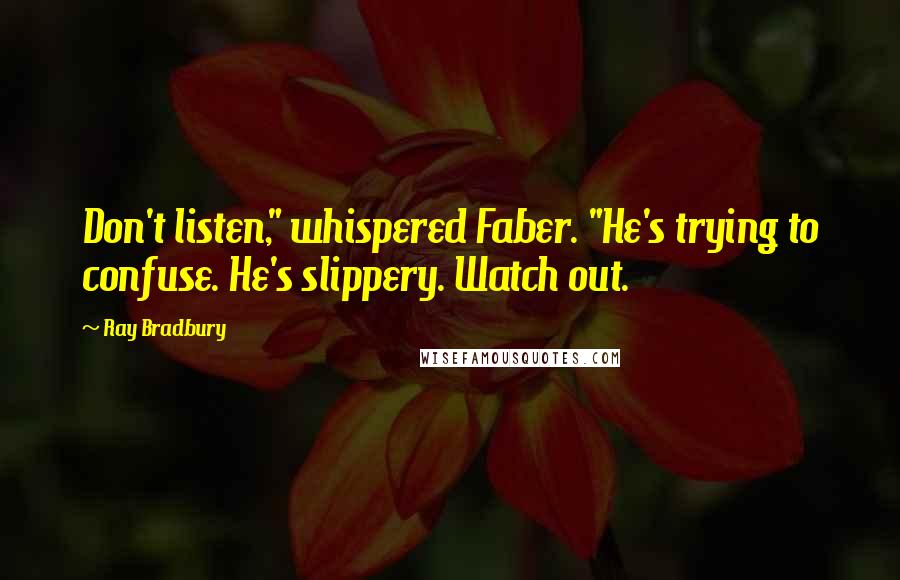 Ray Bradbury Quotes: Don't listen," whispered Faber. "He's trying to confuse. He's slippery. Watch out.