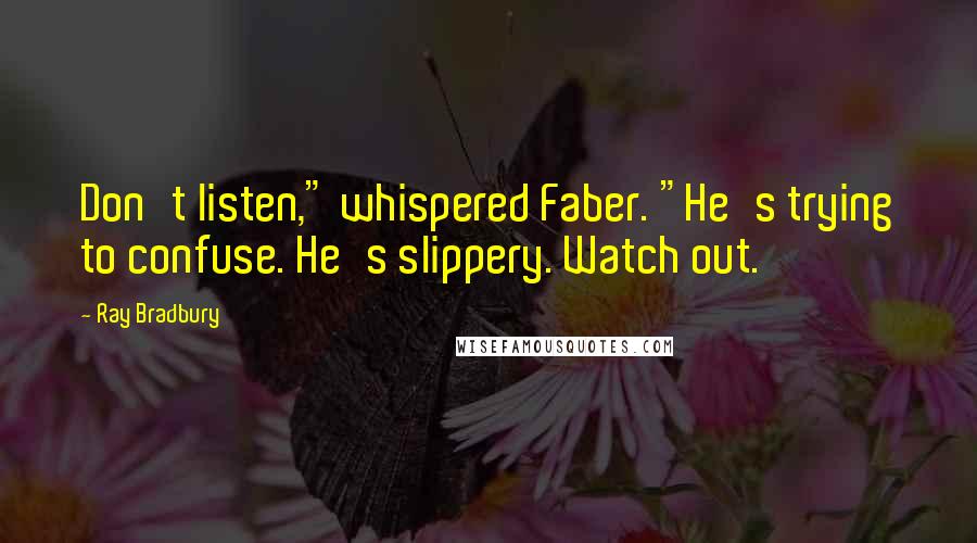Ray Bradbury Quotes: Don't listen," whispered Faber. "He's trying to confuse. He's slippery. Watch out.