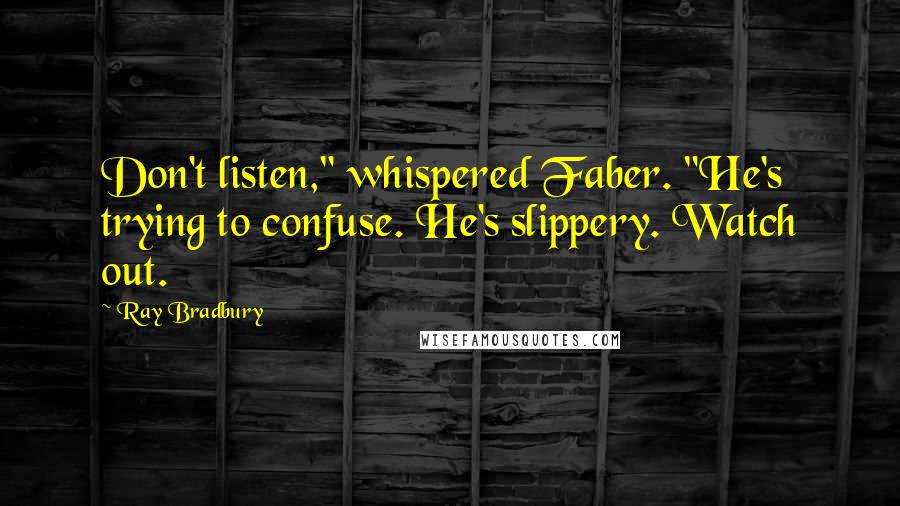 Ray Bradbury Quotes: Don't listen," whispered Faber. "He's trying to confuse. He's slippery. Watch out.