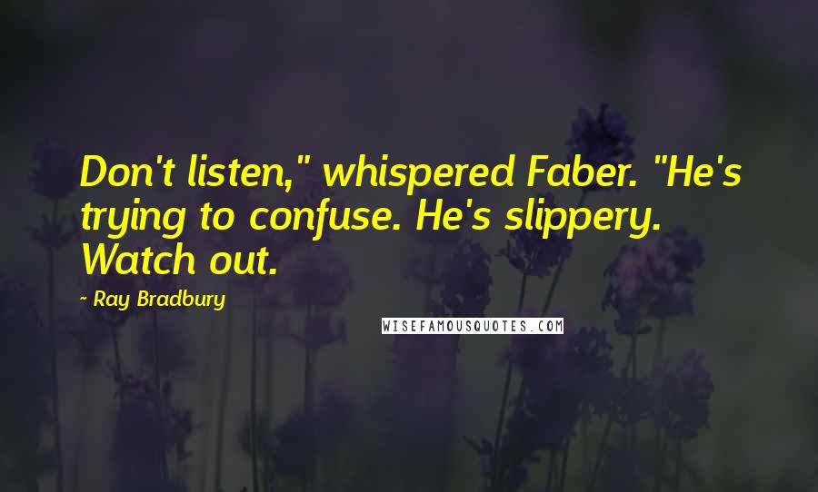 Ray Bradbury Quotes: Don't listen," whispered Faber. "He's trying to confuse. He's slippery. Watch out.