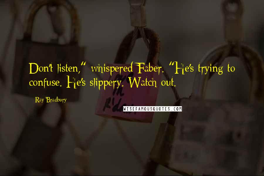 Ray Bradbury Quotes: Don't listen," whispered Faber. "He's trying to confuse. He's slippery. Watch out.