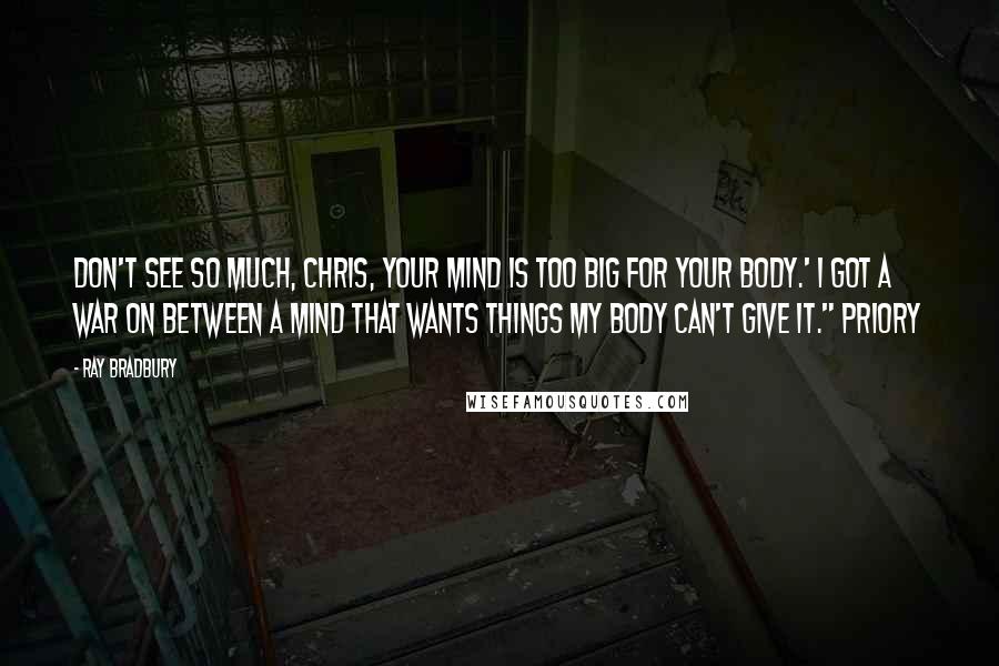 Ray Bradbury Quotes: Don't see so much, Chris, your mind is too big for your body.' I got a war on between a mind that wants things my body can't give it." Priory