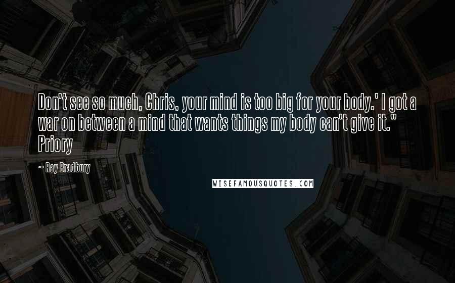 Ray Bradbury Quotes: Don't see so much, Chris, your mind is too big for your body.' I got a war on between a mind that wants things my body can't give it." Priory