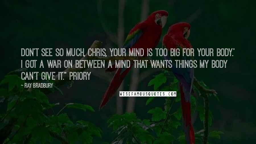 Ray Bradbury Quotes: Don't see so much, Chris, your mind is too big for your body.' I got a war on between a mind that wants things my body can't give it." Priory