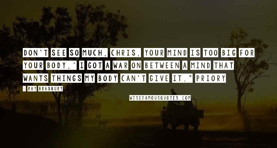 Ray Bradbury Quotes: Don't see so much, Chris, your mind is too big for your body.' I got a war on between a mind that wants things my body can't give it." Priory