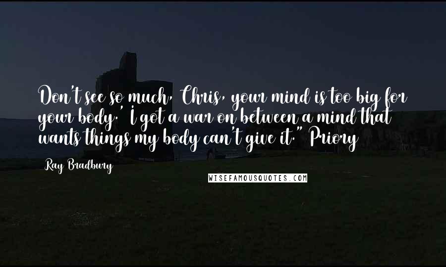 Ray Bradbury Quotes: Don't see so much, Chris, your mind is too big for your body.' I got a war on between a mind that wants things my body can't give it." Priory