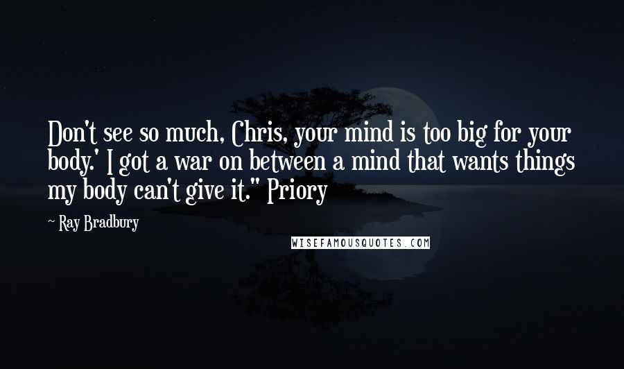 Ray Bradbury Quotes: Don't see so much, Chris, your mind is too big for your body.' I got a war on between a mind that wants things my body can't give it." Priory