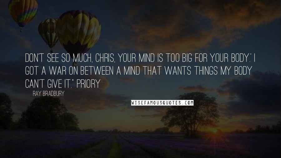 Ray Bradbury Quotes: Don't see so much, Chris, your mind is too big for your body.' I got a war on between a mind that wants things my body can't give it." Priory