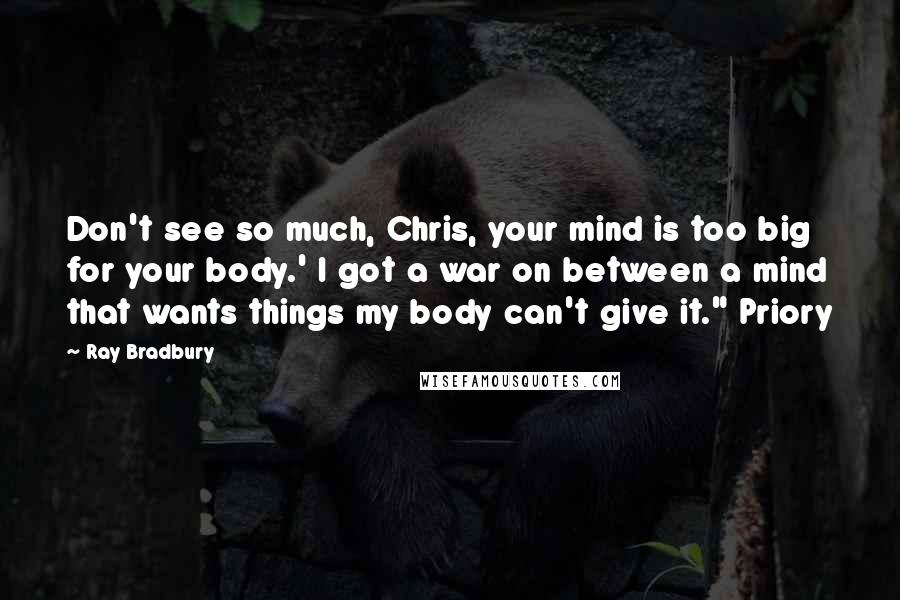 Ray Bradbury Quotes: Don't see so much, Chris, your mind is too big for your body.' I got a war on between a mind that wants things my body can't give it." Priory