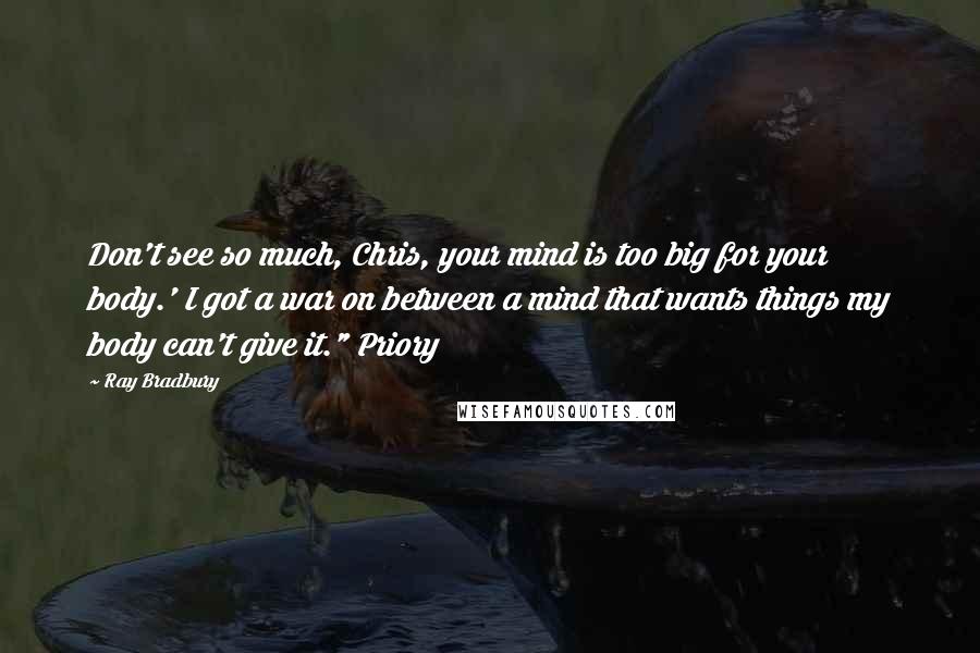 Ray Bradbury Quotes: Don't see so much, Chris, your mind is too big for your body.' I got a war on between a mind that wants things my body can't give it." Priory