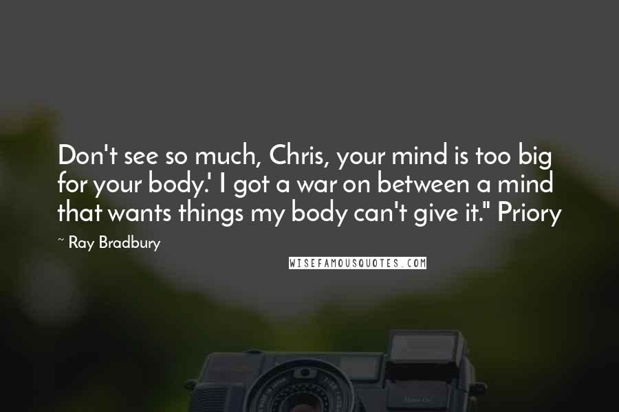 Ray Bradbury Quotes: Don't see so much, Chris, your mind is too big for your body.' I got a war on between a mind that wants things my body can't give it." Priory