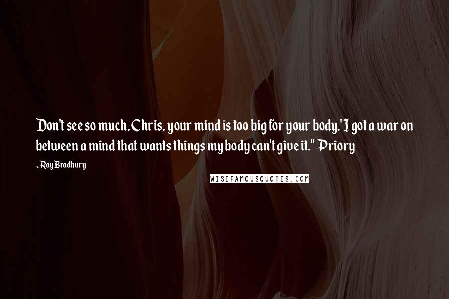 Ray Bradbury Quotes: Don't see so much, Chris, your mind is too big for your body.' I got a war on between a mind that wants things my body can't give it." Priory