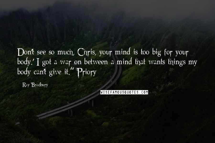 Ray Bradbury Quotes: Don't see so much, Chris, your mind is too big for your body.' I got a war on between a mind that wants things my body can't give it." Priory