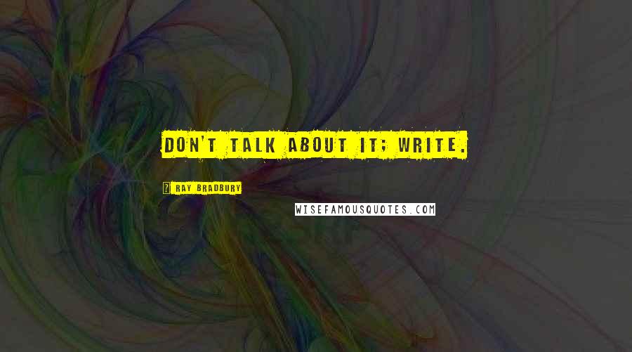 Ray Bradbury Quotes: Don't talk about it; write.