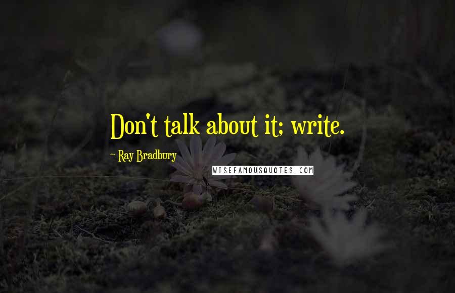 Ray Bradbury Quotes: Don't talk about it; write.