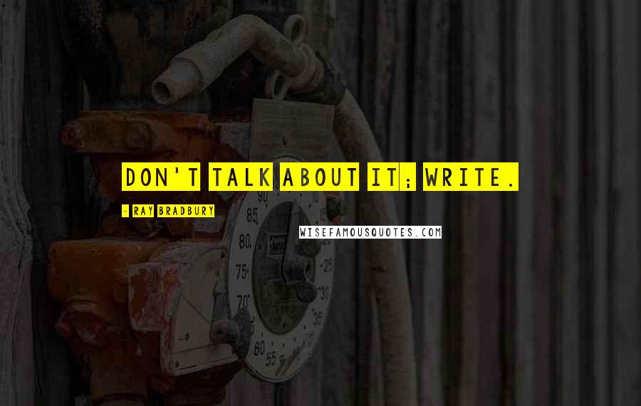 Ray Bradbury Quotes: Don't talk about it; write.