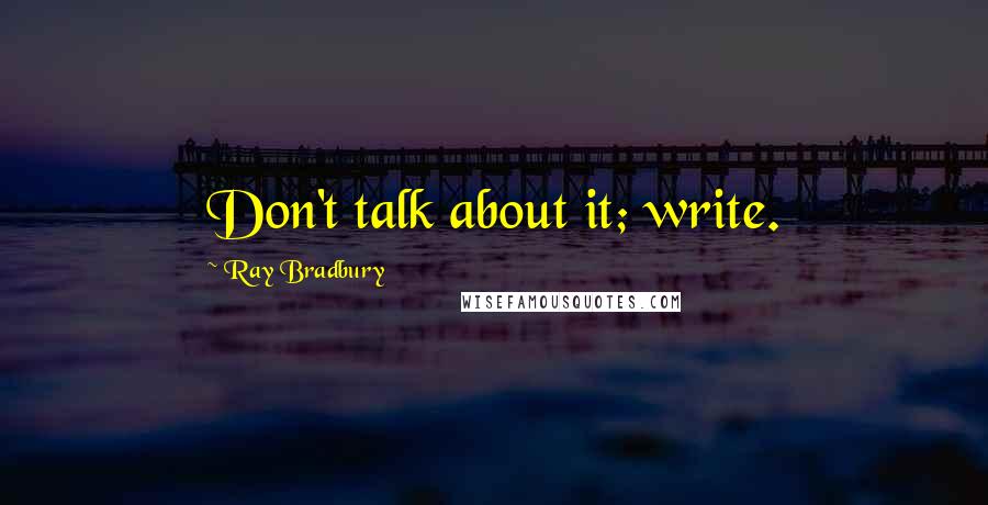 Ray Bradbury Quotes: Don't talk about it; write.