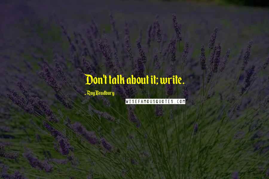 Ray Bradbury Quotes: Don't talk about it; write.