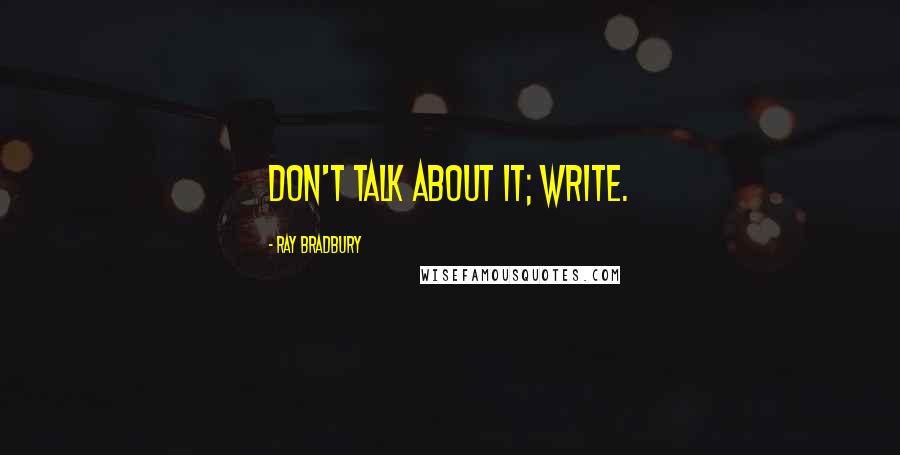 Ray Bradbury Quotes: Don't talk about it; write.