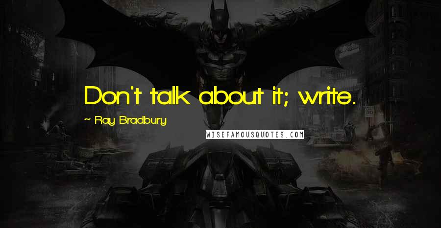 Ray Bradbury Quotes: Don't talk about it; write.