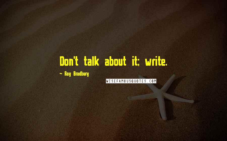 Ray Bradbury Quotes: Don't talk about it; write.