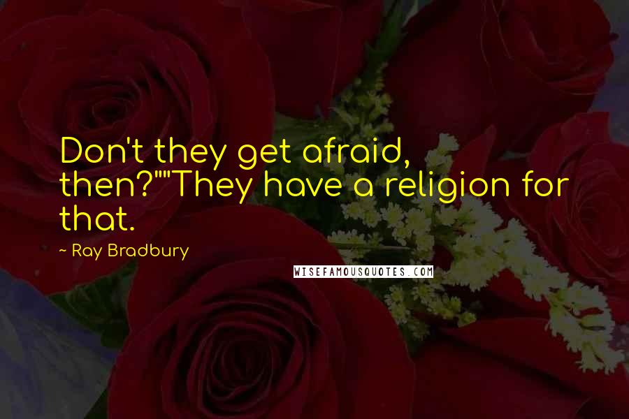 Ray Bradbury Quotes: Don't they get afraid, then?""They have a religion for that.